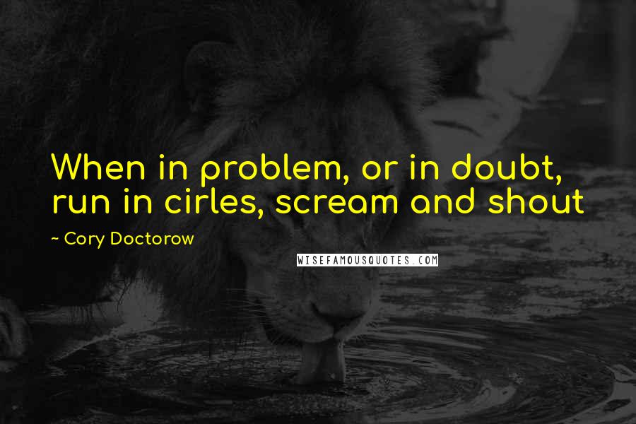 Cory Doctorow Quotes: When in problem, or in doubt, run in cirles, scream and shout