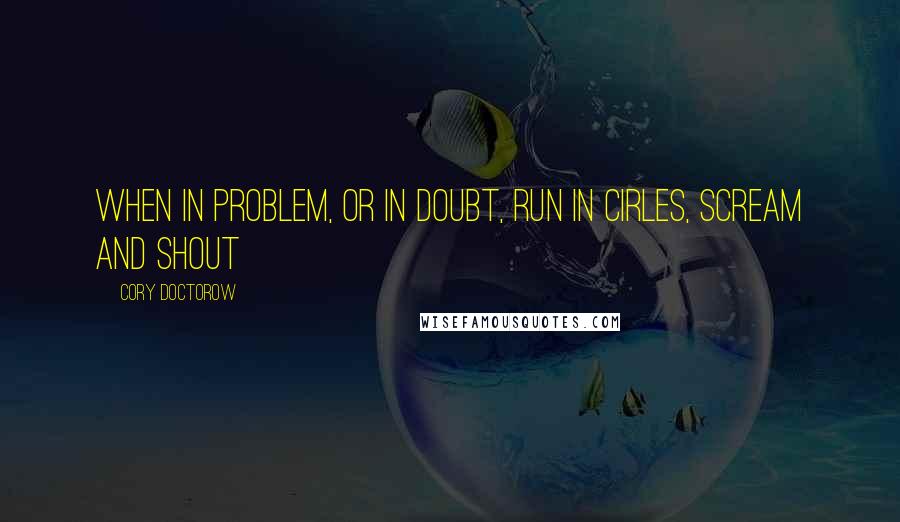 Cory Doctorow Quotes: When in problem, or in doubt, run in cirles, scream and shout