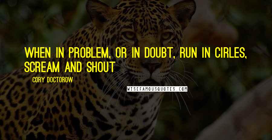 Cory Doctorow Quotes: When in problem, or in doubt, run in cirles, scream and shout