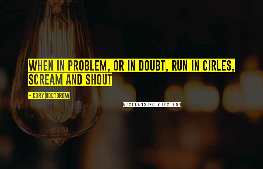 Cory Doctorow Quotes: When in problem, or in doubt, run in cirles, scream and shout