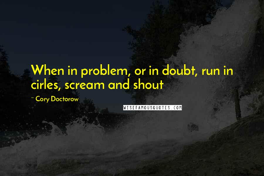 Cory Doctorow Quotes: When in problem, or in doubt, run in cirles, scream and shout