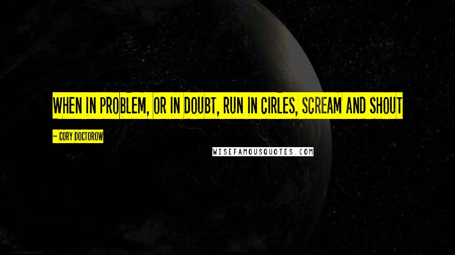 Cory Doctorow Quotes: When in problem, or in doubt, run in cirles, scream and shout