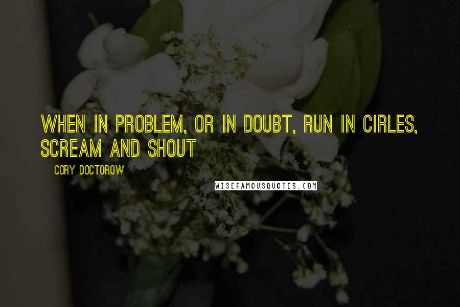 Cory Doctorow Quotes: When in problem, or in doubt, run in cirles, scream and shout