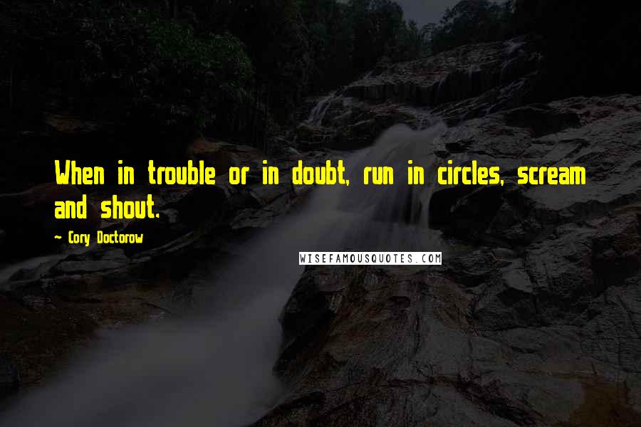 Cory Doctorow Quotes: When in trouble or in doubt, run in circles, scream and shout.