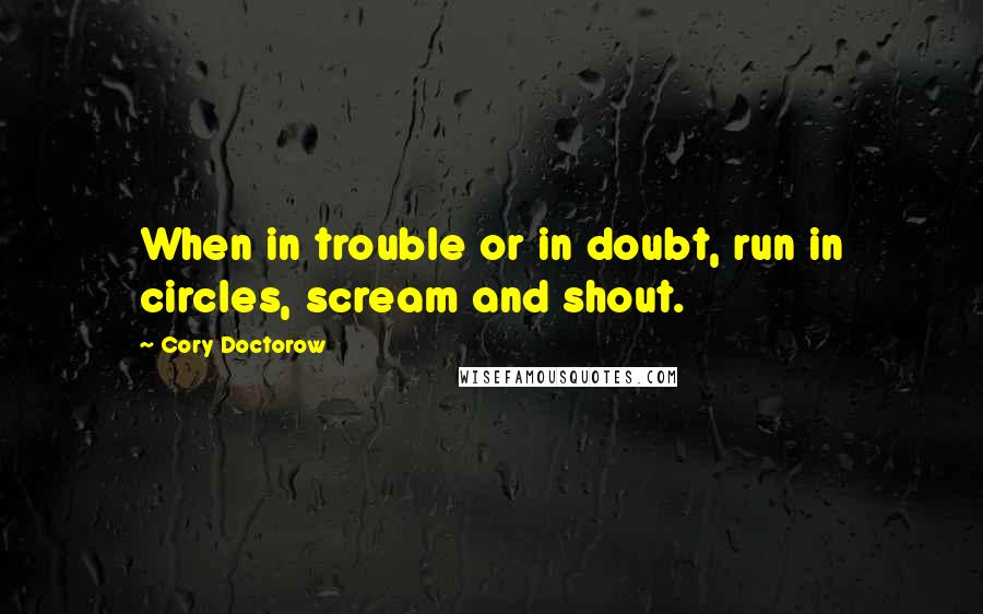 Cory Doctorow Quotes: When in trouble or in doubt, run in circles, scream and shout.