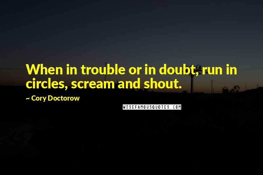 Cory Doctorow Quotes: When in trouble or in doubt, run in circles, scream and shout.