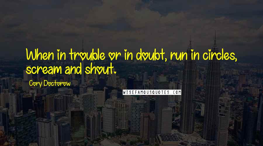 Cory Doctorow Quotes: When in trouble or in doubt, run in circles, scream and shout.