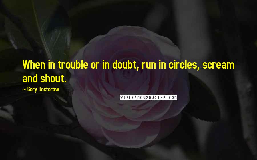 Cory Doctorow Quotes: When in trouble or in doubt, run in circles, scream and shout.