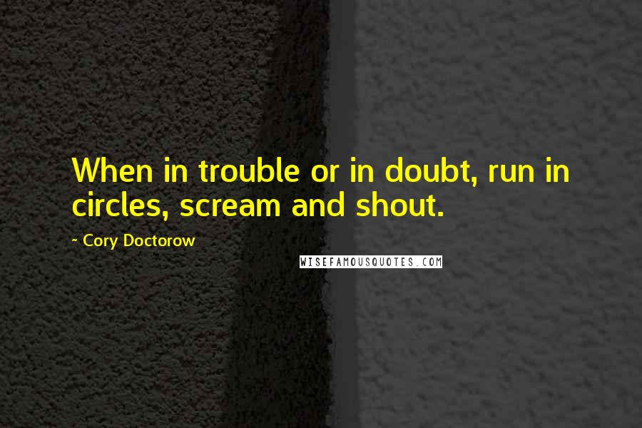 Cory Doctorow Quotes: When in trouble or in doubt, run in circles, scream and shout.