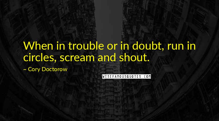 Cory Doctorow Quotes: When in trouble or in doubt, run in circles, scream and shout.