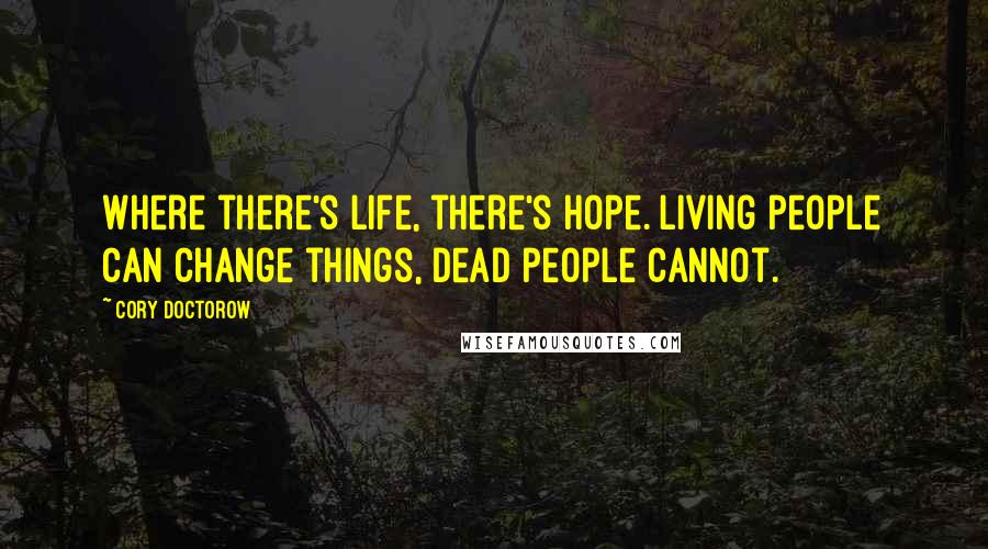 Cory Doctorow Quotes: Where there's life, there's hope. Living people can change things, dead people cannot.