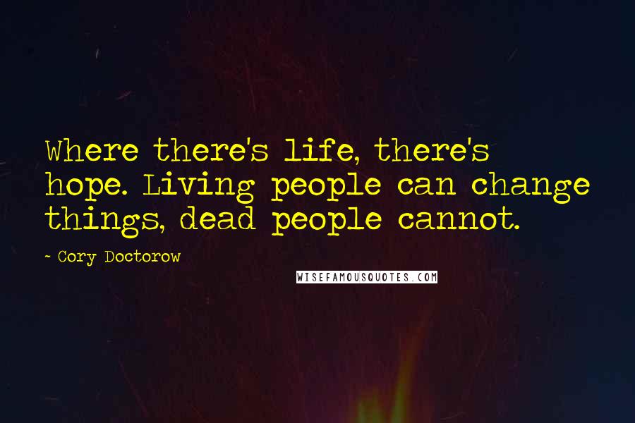 Cory Doctorow Quotes: Where there's life, there's hope. Living people can change things, dead people cannot.