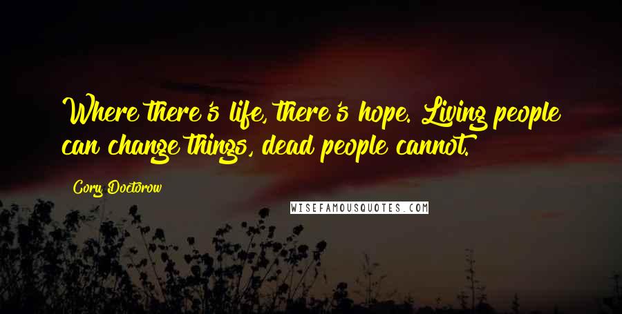 Cory Doctorow Quotes: Where there's life, there's hope. Living people can change things, dead people cannot.