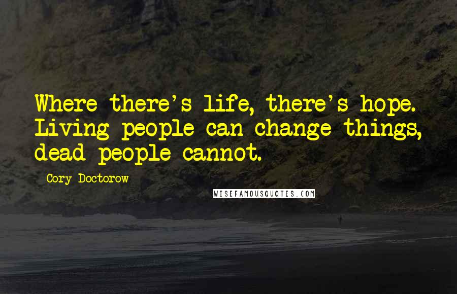 Cory Doctorow Quotes: Where there's life, there's hope. Living people can change things, dead people cannot.