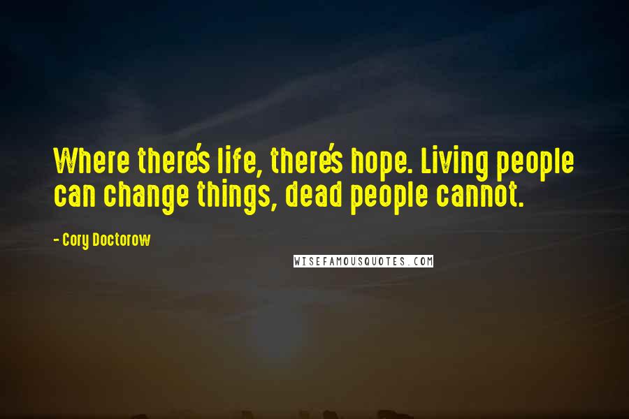 Cory Doctorow Quotes: Where there's life, there's hope. Living people can change things, dead people cannot.