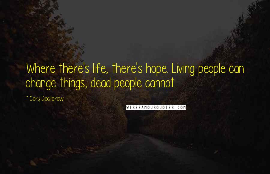 Cory Doctorow Quotes: Where there's life, there's hope. Living people can change things, dead people cannot.