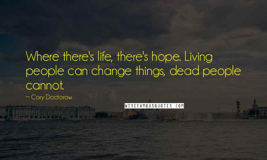 Cory Doctorow Quotes: Where there's life, there's hope. Living people can change things, dead people cannot.