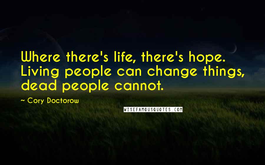 Cory Doctorow Quotes: Where there's life, there's hope. Living people can change things, dead people cannot.