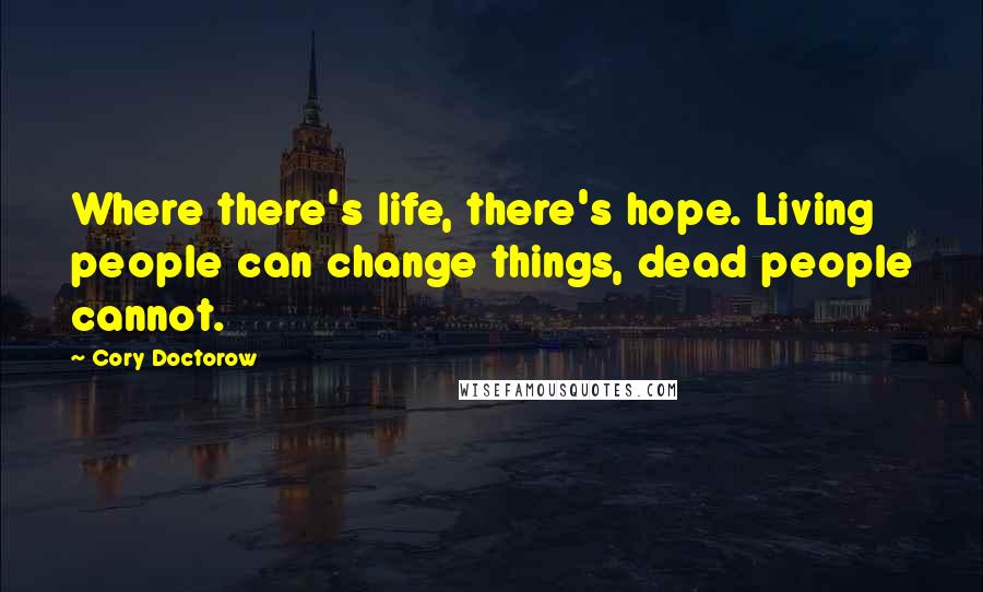 Cory Doctorow Quotes: Where there's life, there's hope. Living people can change things, dead people cannot.