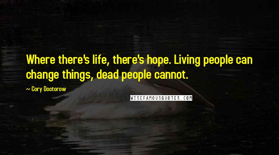 Cory Doctorow Quotes: Where there's life, there's hope. Living people can change things, dead people cannot.