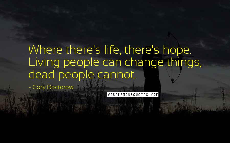 Cory Doctorow Quotes: Where there's life, there's hope. Living people can change things, dead people cannot.