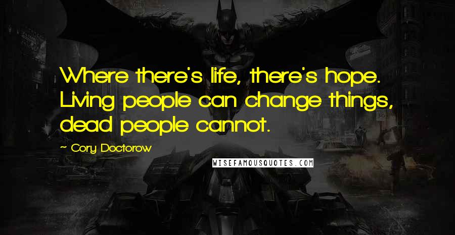 Cory Doctorow Quotes: Where there's life, there's hope. Living people can change things, dead people cannot.