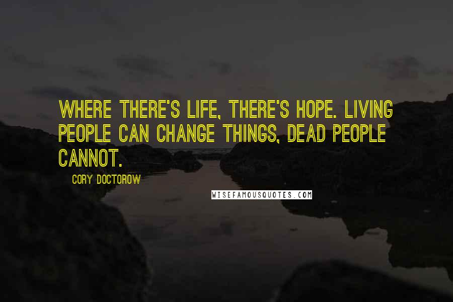 Cory Doctorow Quotes: Where there's life, there's hope. Living people can change things, dead people cannot.