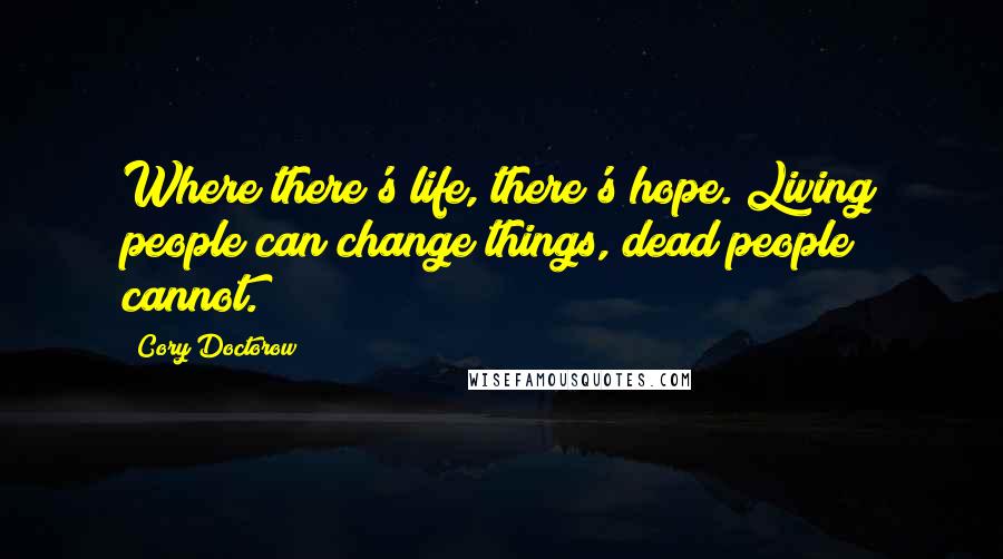 Cory Doctorow Quotes: Where there's life, there's hope. Living people can change things, dead people cannot.