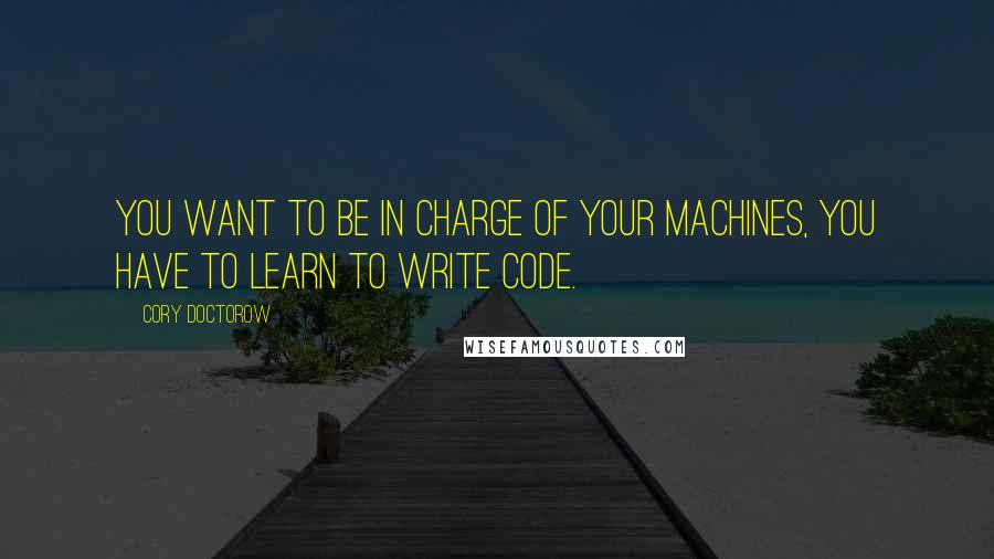 Cory Doctorow Quotes: You want to be in charge of your machines, you have to learn to write code.