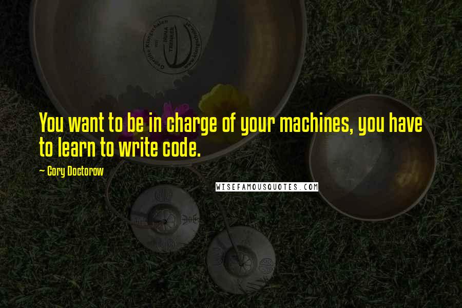 Cory Doctorow Quotes: You want to be in charge of your machines, you have to learn to write code.