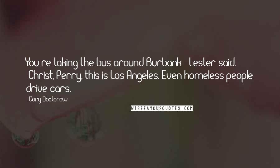 Cory Doctorow Quotes: You're taking the bus around Burbank?" Lester said. "Christ, Perry, this is Los Angeles. Even homeless people drive cars.