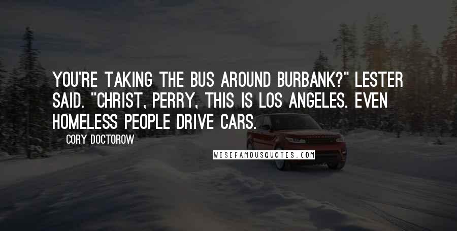 Cory Doctorow Quotes: You're taking the bus around Burbank?" Lester said. "Christ, Perry, this is Los Angeles. Even homeless people drive cars.