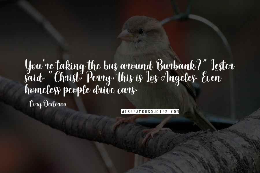 Cory Doctorow Quotes: You're taking the bus around Burbank?" Lester said. "Christ, Perry, this is Los Angeles. Even homeless people drive cars.