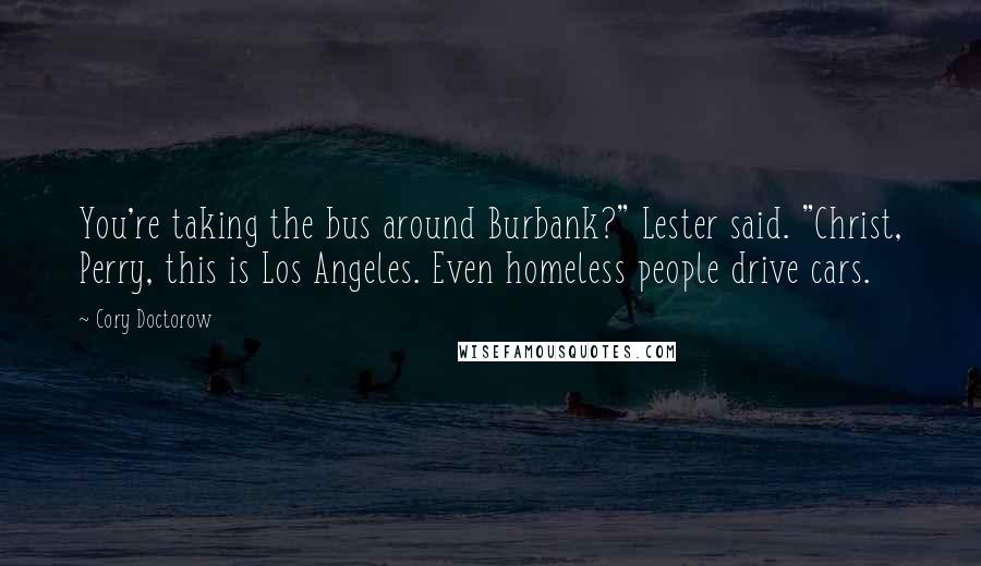 Cory Doctorow Quotes: You're taking the bus around Burbank?" Lester said. "Christ, Perry, this is Los Angeles. Even homeless people drive cars.