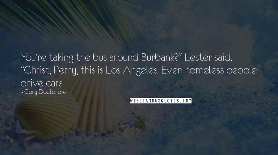 Cory Doctorow Quotes: You're taking the bus around Burbank?" Lester said. "Christ, Perry, this is Los Angeles. Even homeless people drive cars.