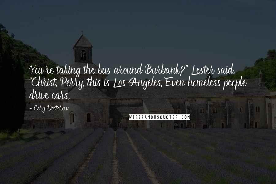 Cory Doctorow Quotes: You're taking the bus around Burbank?" Lester said. "Christ, Perry, this is Los Angeles. Even homeless people drive cars.