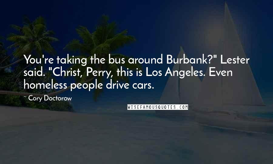 Cory Doctorow Quotes: You're taking the bus around Burbank?" Lester said. "Christ, Perry, this is Los Angeles. Even homeless people drive cars.