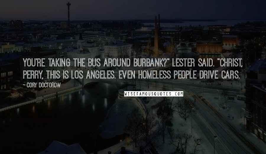 Cory Doctorow Quotes: You're taking the bus around Burbank?" Lester said. "Christ, Perry, this is Los Angeles. Even homeless people drive cars.