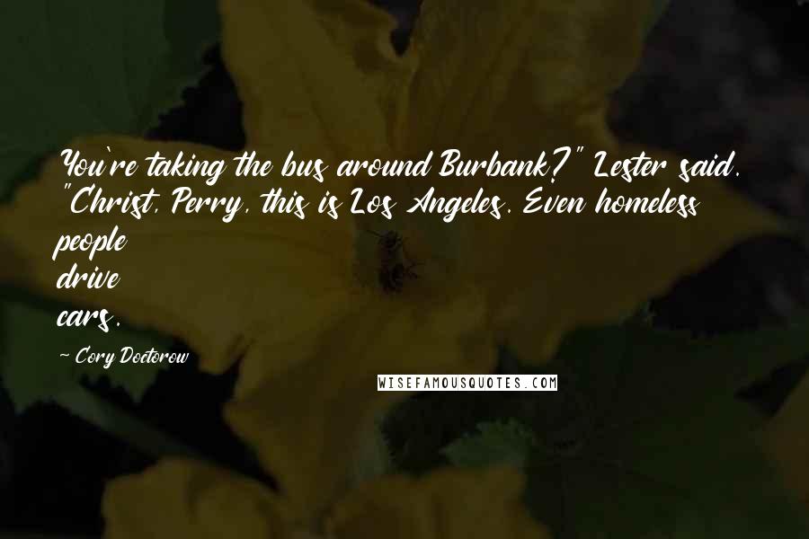 Cory Doctorow Quotes: You're taking the bus around Burbank?" Lester said. "Christ, Perry, this is Los Angeles. Even homeless people drive cars.