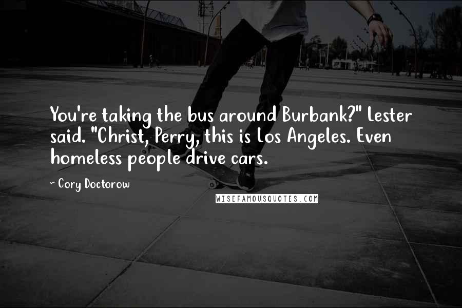 Cory Doctorow Quotes: You're taking the bus around Burbank?" Lester said. "Christ, Perry, this is Los Angeles. Even homeless people drive cars.