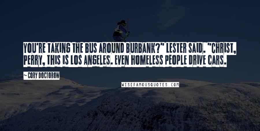 Cory Doctorow Quotes: You're taking the bus around Burbank?" Lester said. "Christ, Perry, this is Los Angeles. Even homeless people drive cars.