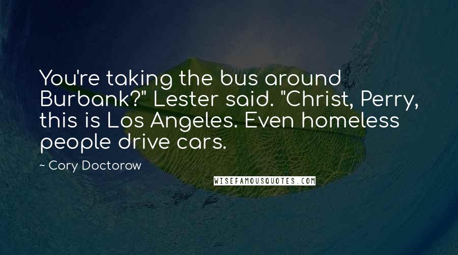 Cory Doctorow Quotes: You're taking the bus around Burbank?" Lester said. "Christ, Perry, this is Los Angeles. Even homeless people drive cars.