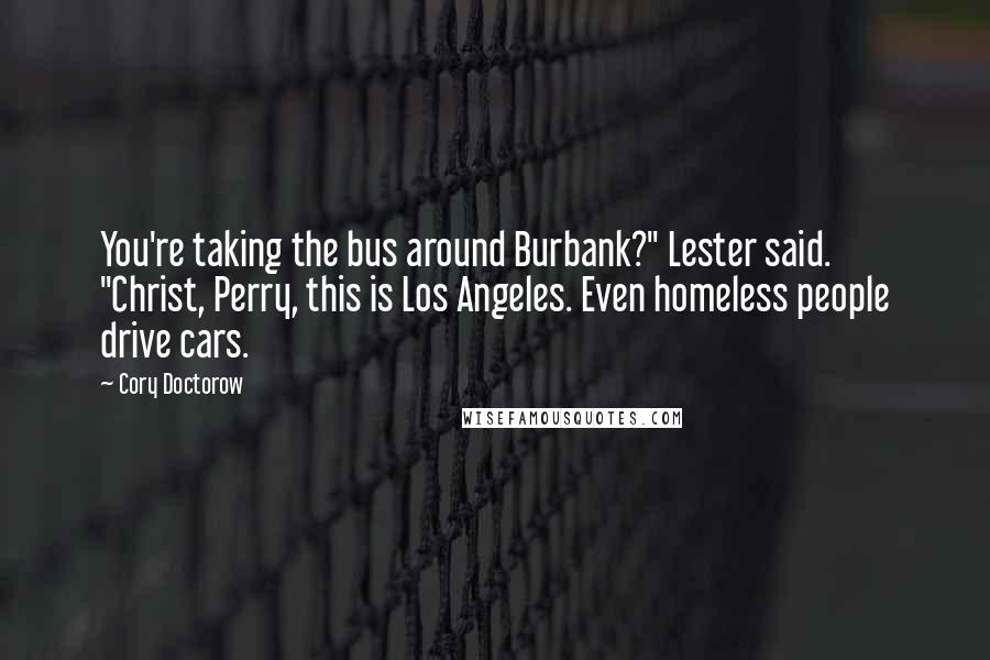 Cory Doctorow Quotes: You're taking the bus around Burbank?" Lester said. "Christ, Perry, this is Los Angeles. Even homeless people drive cars.