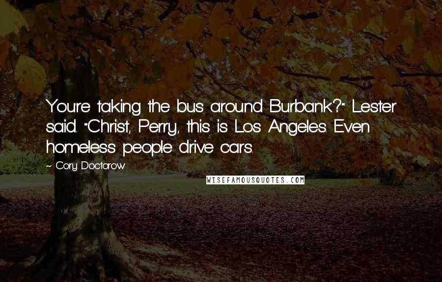 Cory Doctorow Quotes: You're taking the bus around Burbank?" Lester said. "Christ, Perry, this is Los Angeles. Even homeless people drive cars.