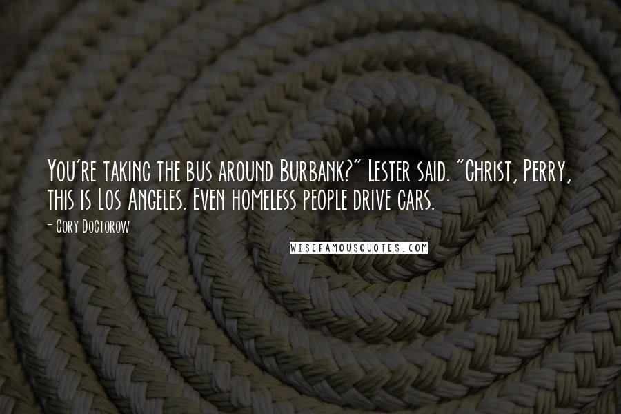 Cory Doctorow Quotes: You're taking the bus around Burbank?" Lester said. "Christ, Perry, this is Los Angeles. Even homeless people drive cars.