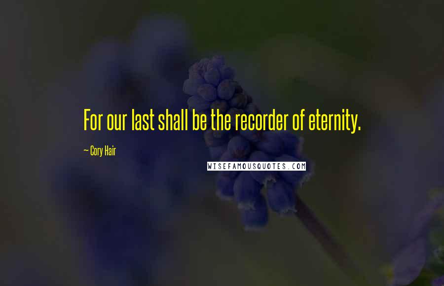 Cory Hair Quotes: For our last shall be the recorder of eternity.