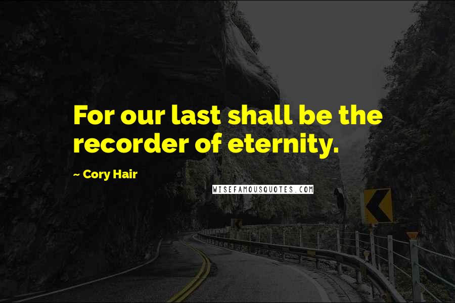 Cory Hair Quotes: For our last shall be the recorder of eternity.