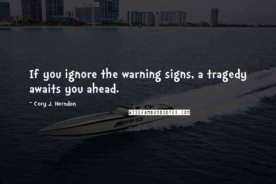 Cory J. Herndon Quotes: If you ignore the warning signs, a tragedy awaits you ahead.
