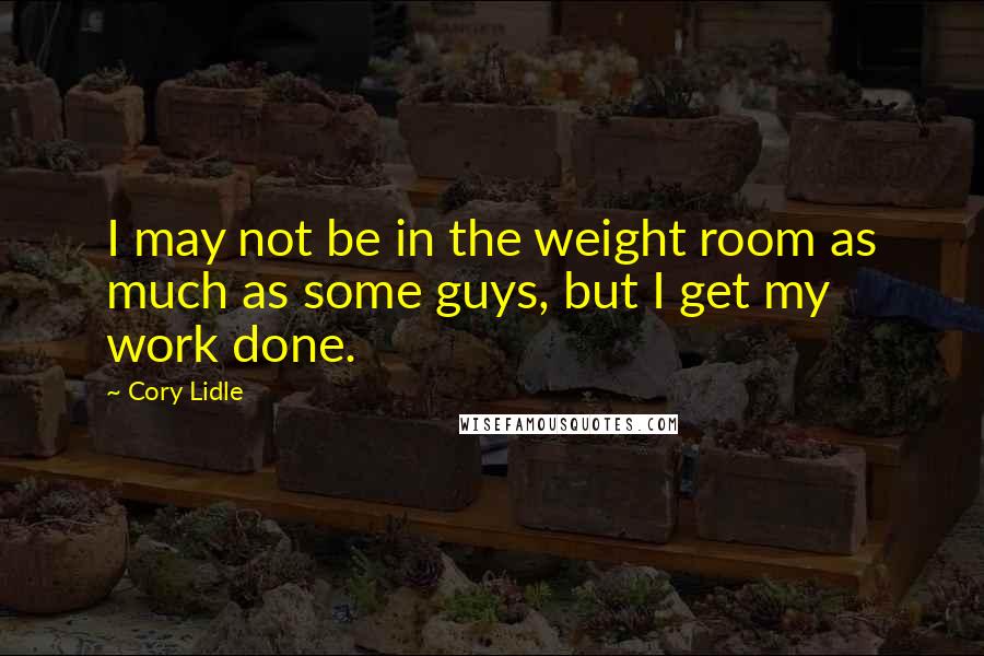 Cory Lidle Quotes: I may not be in the weight room as much as some guys, but I get my work done.