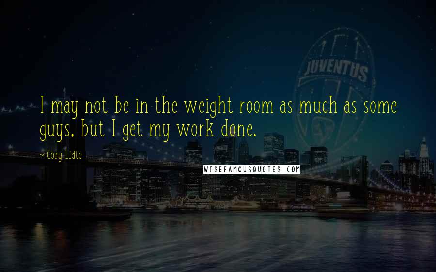 Cory Lidle Quotes: I may not be in the weight room as much as some guys, but I get my work done.